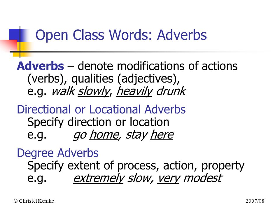 2007/08  Christel Kemke Open Class Words: Adverbs Adverbs – denote modifications of actions (verbs), qualities (adjectives), e.g.