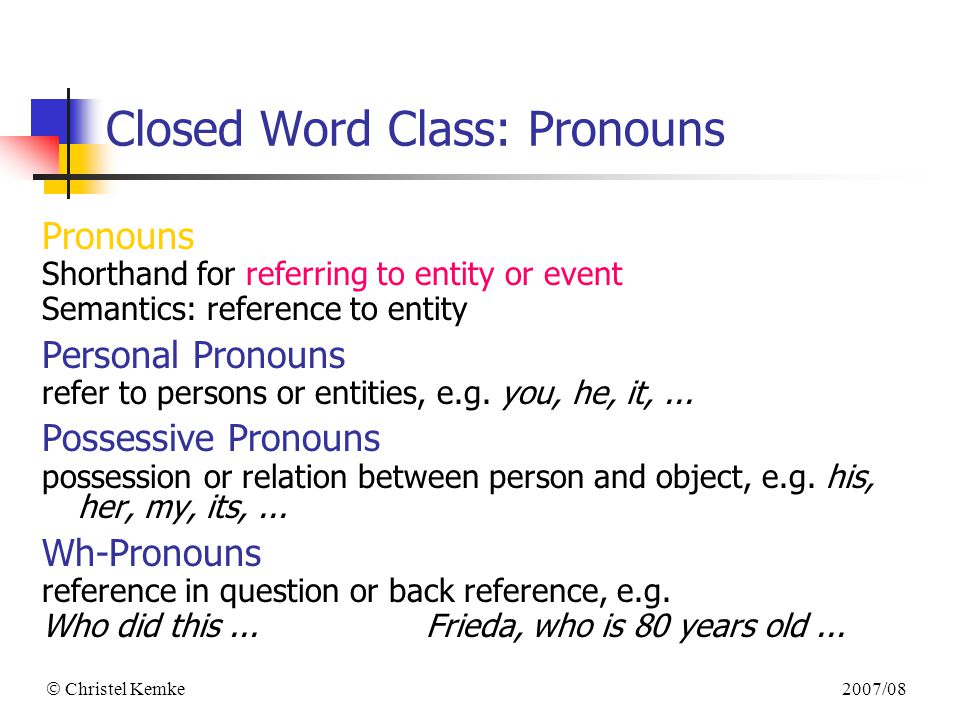 2007/08  Christel Kemke Closed Word Class: Pronouns Pronouns Shorthand for referring to entity or event Semantics: reference to entity Personal Pronouns refer to persons or entities, e.g.