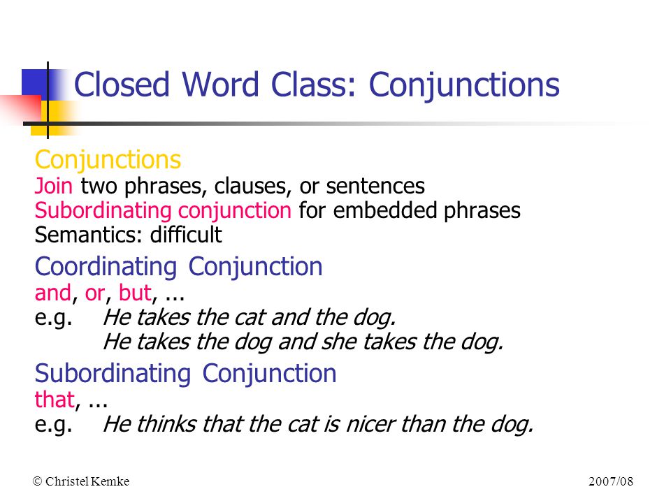 2007/08  Christel Kemke Closed Word Class: Conjunctions Conjunctions Join two phrases, clauses, or sentences Subordinating conjunction for embedded phrases Semantics: difficult Coordinating Conjunction and, or, but,...