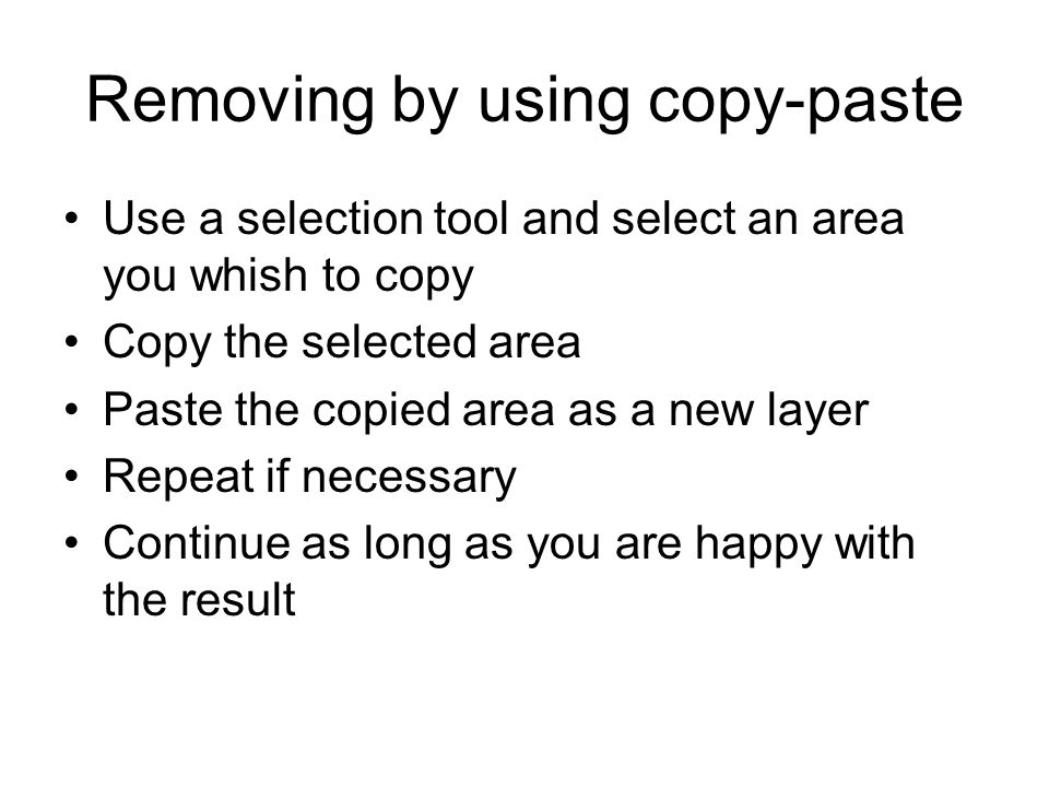 Removing by using copy-paste Use a selection tool and select an area you whish to copy Copy the selected area Paste the copied area as a new layer Repeat if necessary Continue as long as you are happy with the result