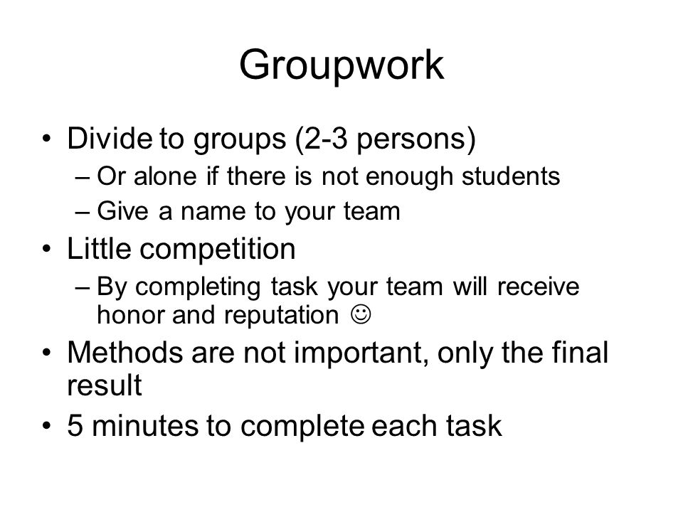 Groupwork Divide to groups (2-3 persons) –Or alone if there is not enough students –Give a name to your team Little competition –By completing task your team will receive honor and reputation Methods are not important, only the final result 5 minutes to complete each task