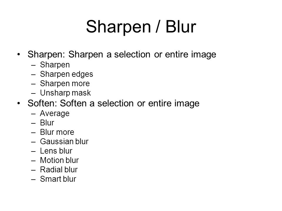 Sharpen / Blur Sharpen: Sharpen a selection or entire image –Sharpen –Sharpen edges –Sharpen more –Unsharp mask Soften: Soften a selection or entire image –Average –Blur –Blur more –Gaussian blur –Lens blur –Motion blur –Radial blur –Smart blur