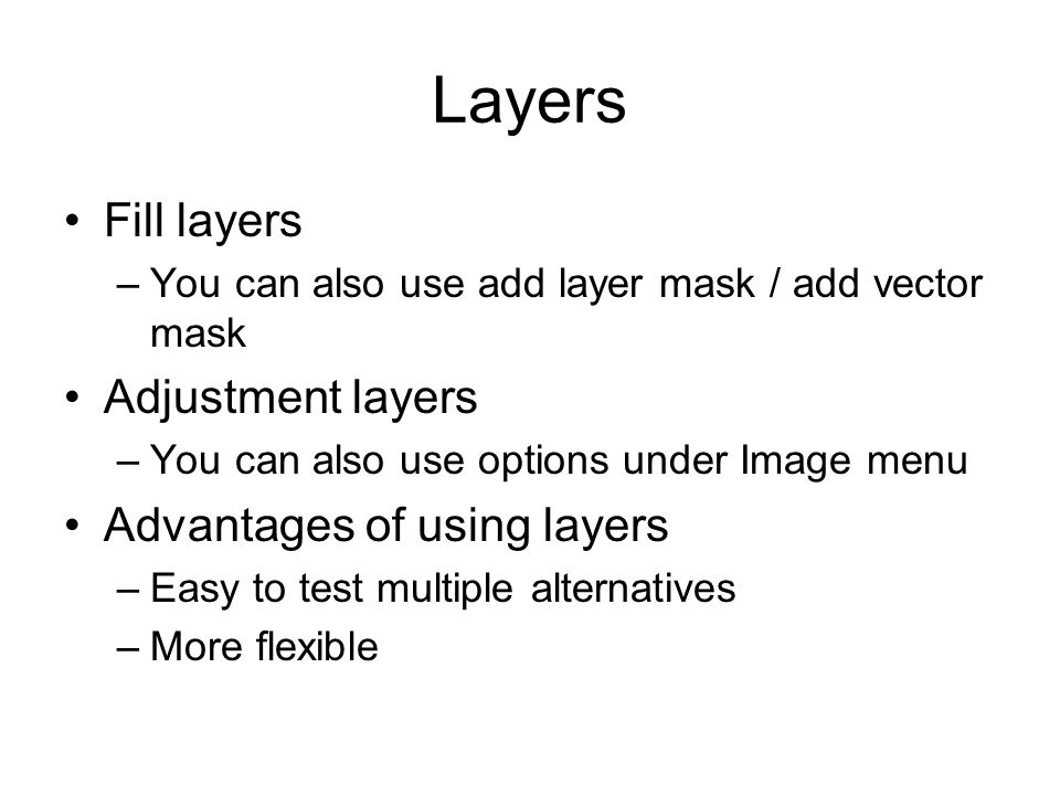 Layers Fill layers –You can also use add layer mask / add vector mask Adjustment layers –You can also use options under Image menu Advantages of using layers –Easy to test multiple alternatives –More flexible