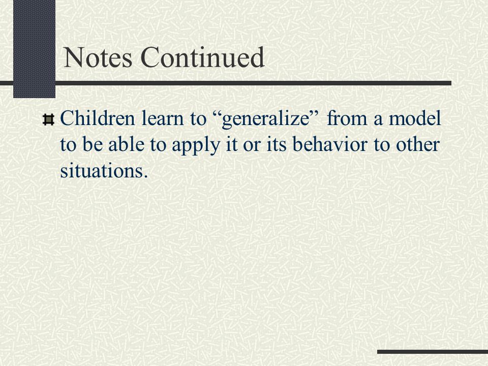 Notes Continued Children learn to generalize from a model to be able to apply it or its behavior to other situations.