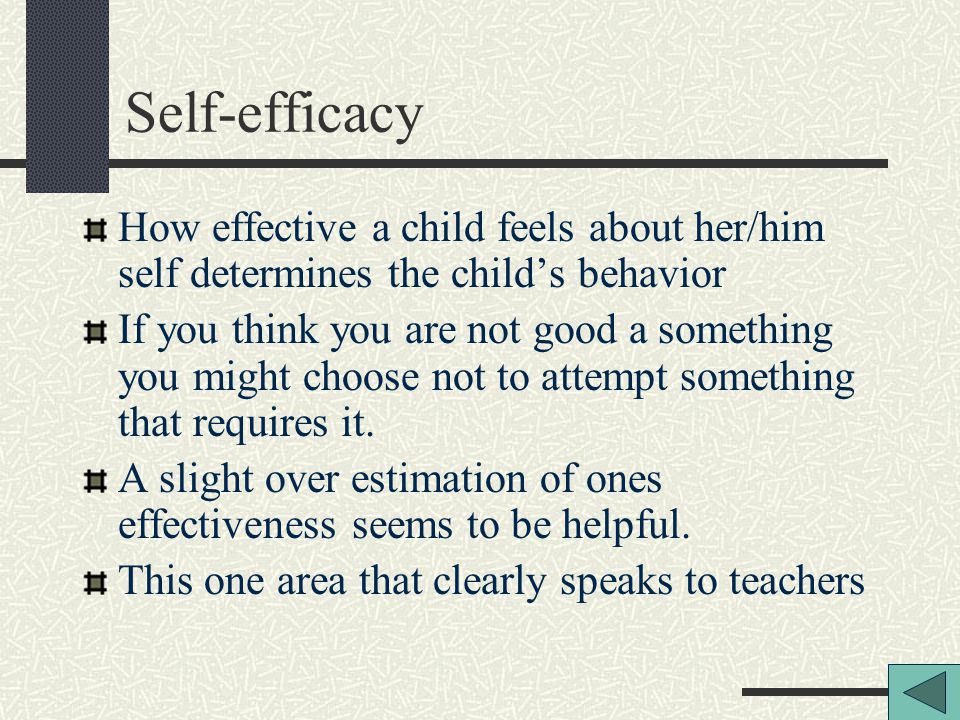 Self-efficacy How effective a child feels about her/him self determines the child’s behavior If you think you are not good a something you might choose not to attempt something that requires it.