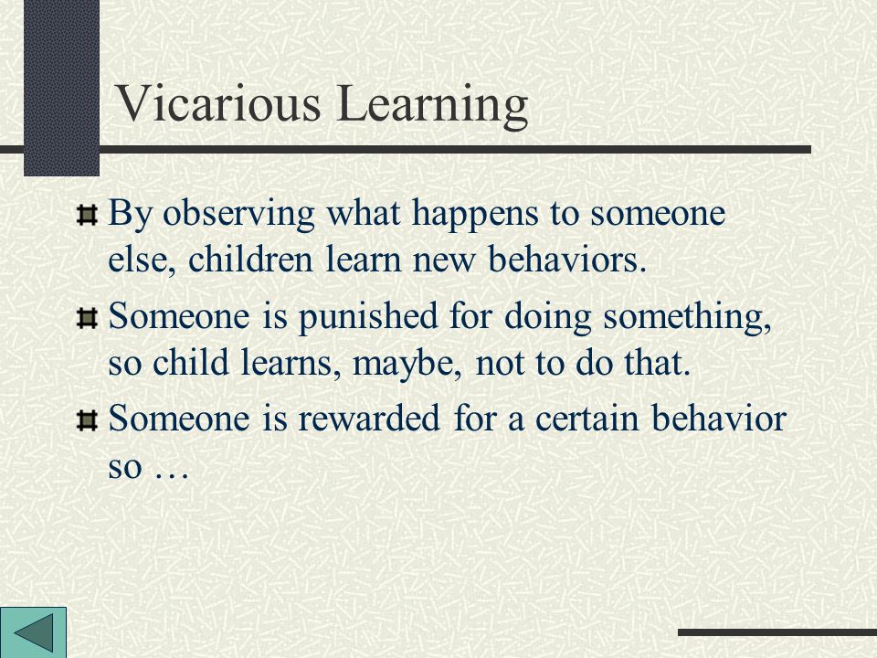 Vicarious Learning By observing what happens to someone else, children learn new behaviors.