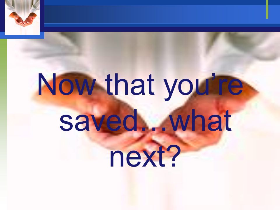 Now that you’re saved…what next