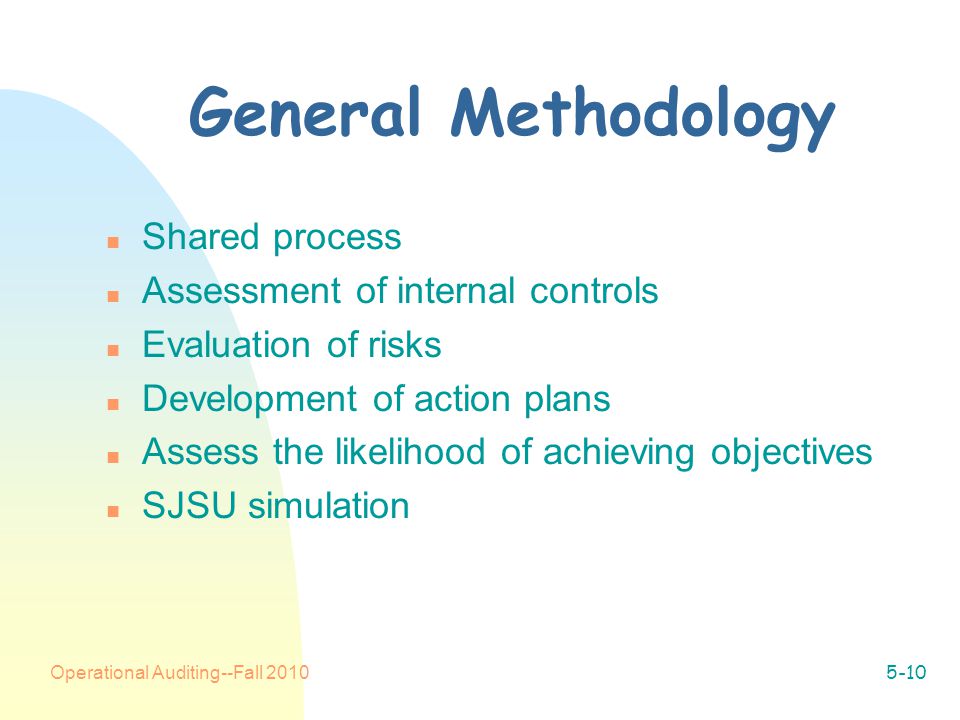 Operational Auditing--Fall General Methodology n Shared process n Assessment of internal controls n Evaluation of risks n Development of action plans n Assess the likelihood of achieving objectives n SJSU simulation