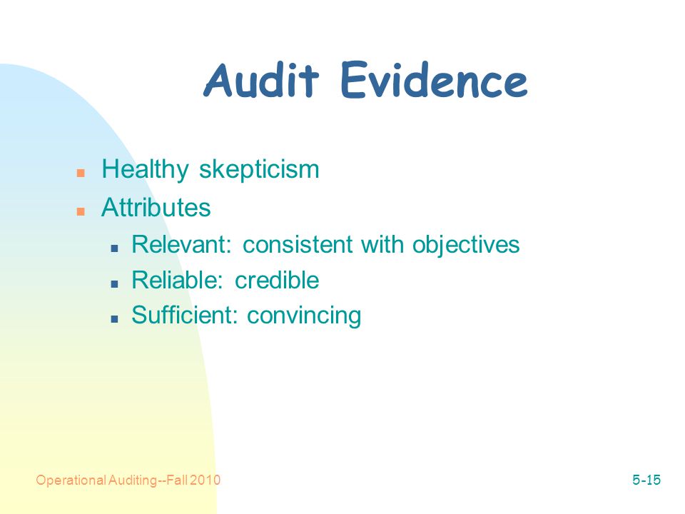 Operational Auditing--Fall Audit Evidence n Healthy skepticism n Attributes n Relevant: consistent with objectives n Reliable: credible n Sufficient: convincing