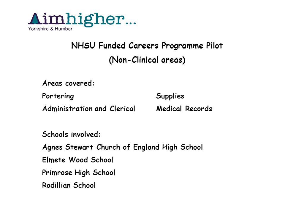 NHSU Funded Careers Programme Pilot (Non-Clinical areas) Areas covered: PorteringSupplies Administration and ClericalMedical Records Schools involved: Agnes Stewart Church of England High School Elmete Wood School Primrose High School Rodillian School