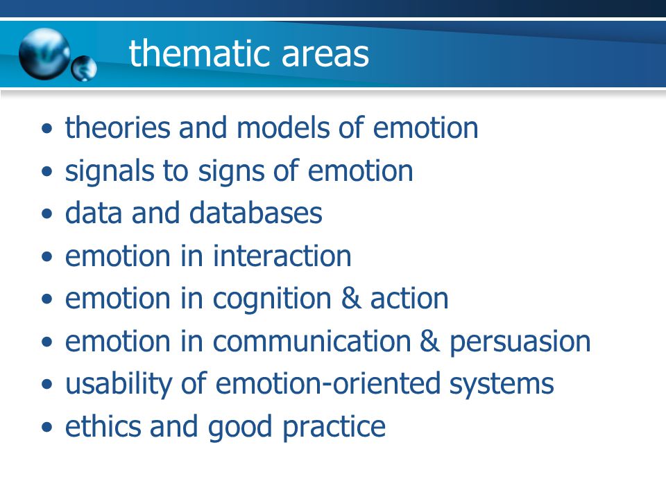 theories and models of emotion signals to signs of emotion data and databases emotion in interaction emotion in cognition & action emotion in communication & persuasion usability of emotion-oriented systems ethics and good practice thematic areas