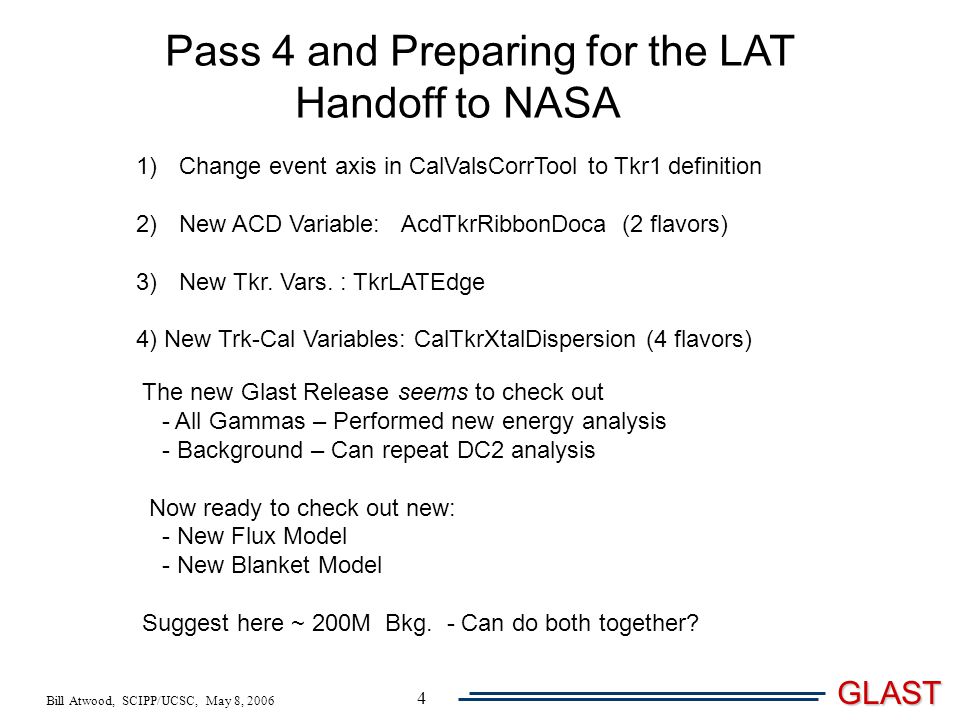 Bill Atwood, SCIPP/UCSC, May 8, 2006 GLAST 4 Pass 4 and Preparing for the LAT Handoff to NASA 1) Change event axis in CalValsCorrTool to Tkr1 definition 2) New ACD Variable: AcdTkrRibbonDoca (2 flavors) 3) New Tkr.