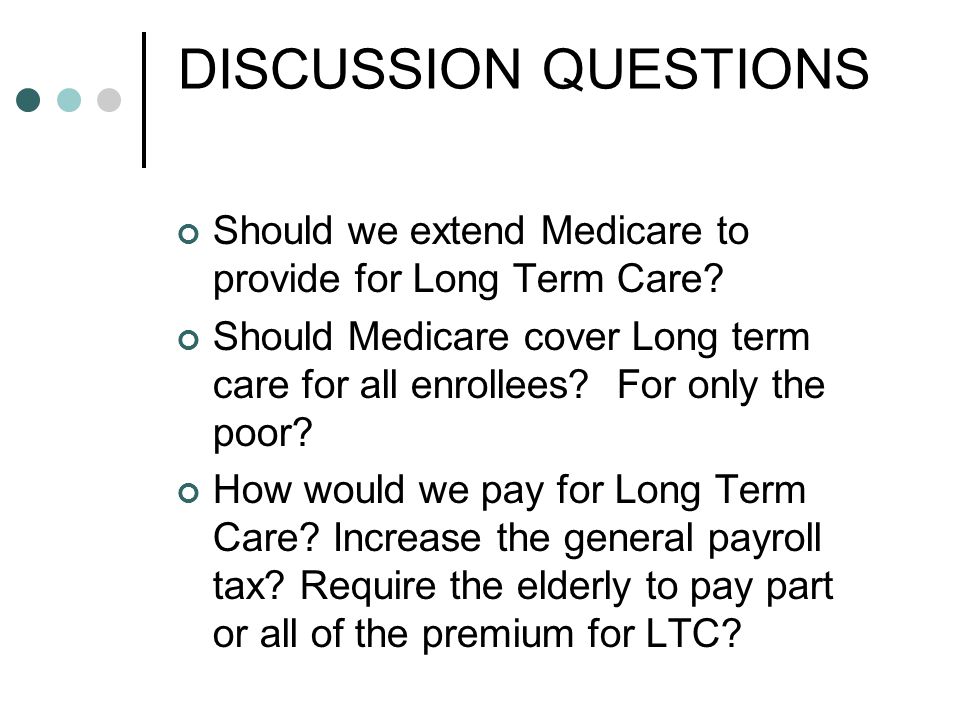 DISCUSSION QUESTIONS Should we extend Medicare to provide for Long Term Care.
