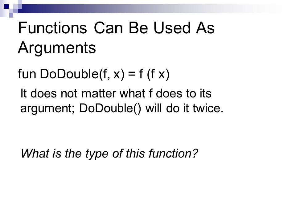 Functions Can Be Used As Arguments fun DoDouble(f, x) = f (f x) It does not matter what f does to its argument; DoDouble() will do it twice.