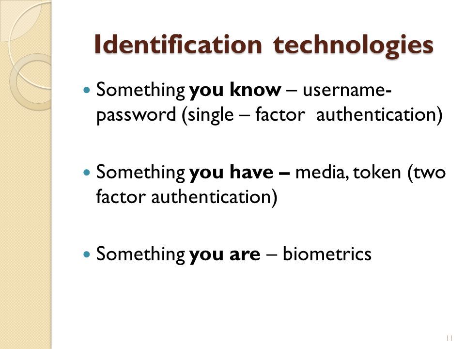 Identification technologies Something you know – username- password (single – factor authentication) Something you have – media, token (two factor authentication) Something you are – biometrics 11