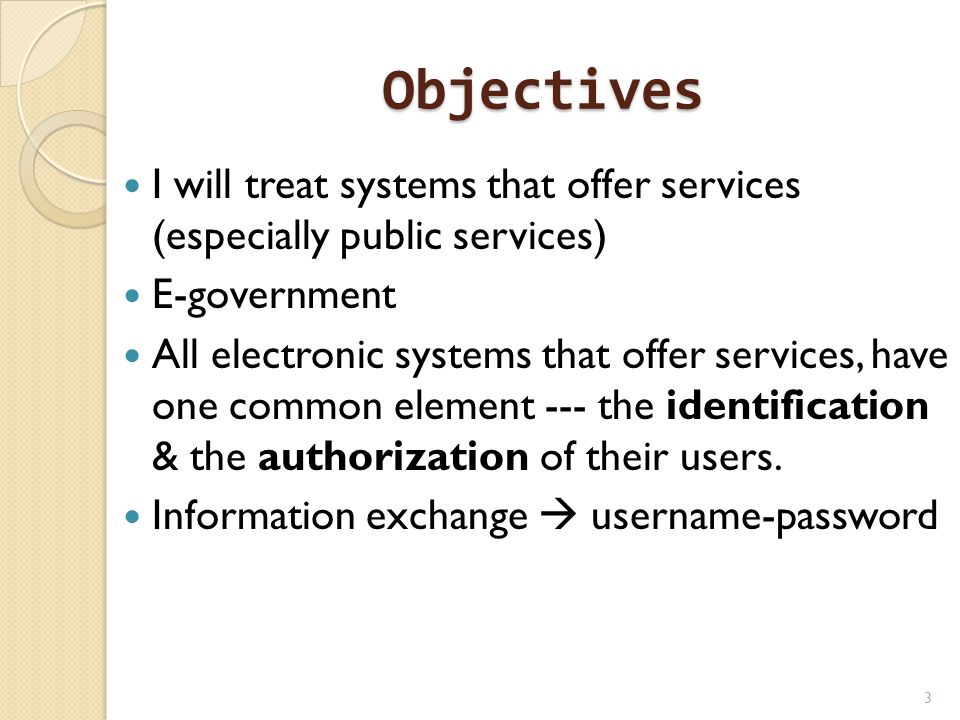 Objectives I will treat systems that offer services (especially public services) E-government All electronic systems that offer services, have one common element --- the identification & the authorization of their users.