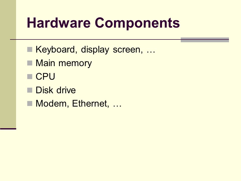 Hardware Components Keyboard, display screen, … Main memory CPU Disk drive Modem, Ethernet, …