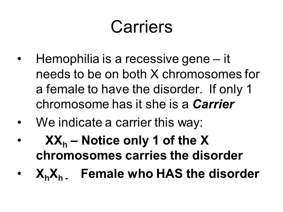 Carriers Hemophilia is a recessive gene – it needs to be on both X chromosomes for a female to have the disorder.