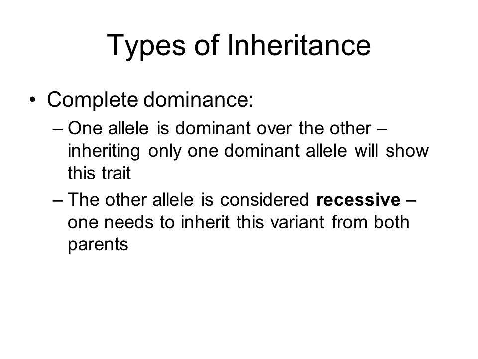 Types of Inheritance Complete dominance: –One allele is dominant over the other – inheriting only one dominant allele will show this trait –The other allele is considered recessive – one needs to inherit this variant from both parents