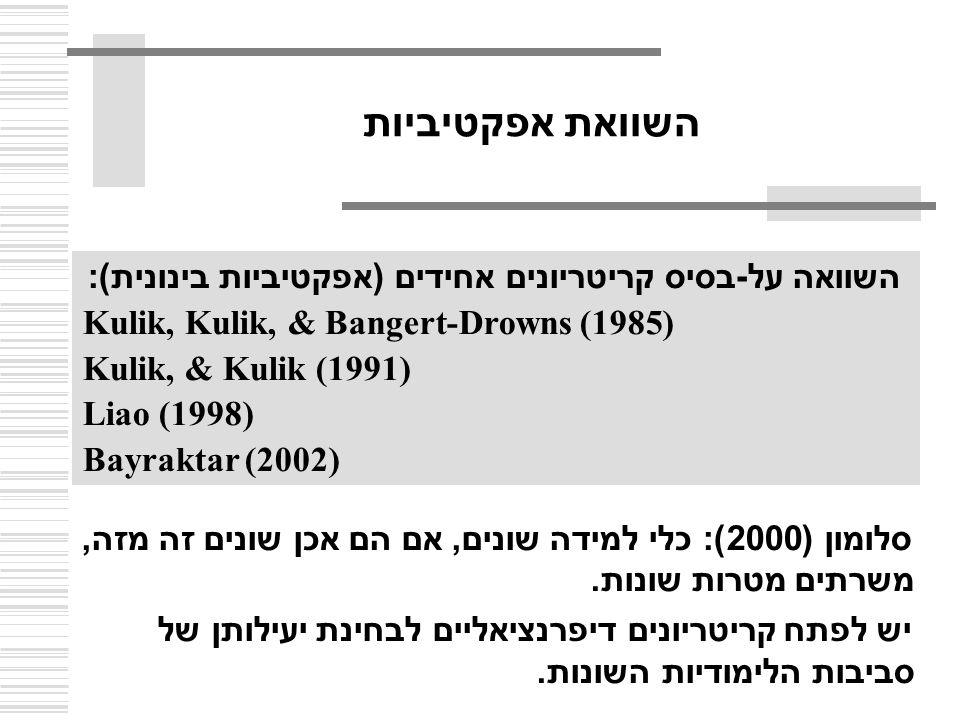 השוואת אפקטיביות השוואה על - בסיס קריטריונים אחידים ( אפקטיביות בינונית ): Kulik, Kulik, & Bangert-Drowns (1985) Kulik, & Kulik (1991) Liao (1998) Bayraktar (2002) סלומון ( 2000 ): כלי למידה שונים, אם הם אכן שונים זה מזה, משרתים מטרות שונות.