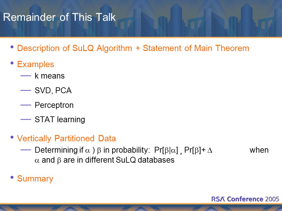 Remainder of This Talk Description of SuLQ Algorithm + Statement of Main Theorem Examples — k means — SVD, PCA — Perceptron — STAT learning Vertically Partitioned Data — Determining if  )  in probability: Pr[  |  ] ¸ Pr[  ]+  when  and  are in different SuLQ databases Summary