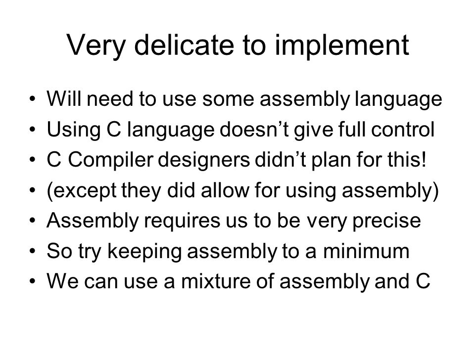 Very delicate to implement Will need to use some assembly language Using C language doesn’t give full control C Compiler designers didn’t plan for this.