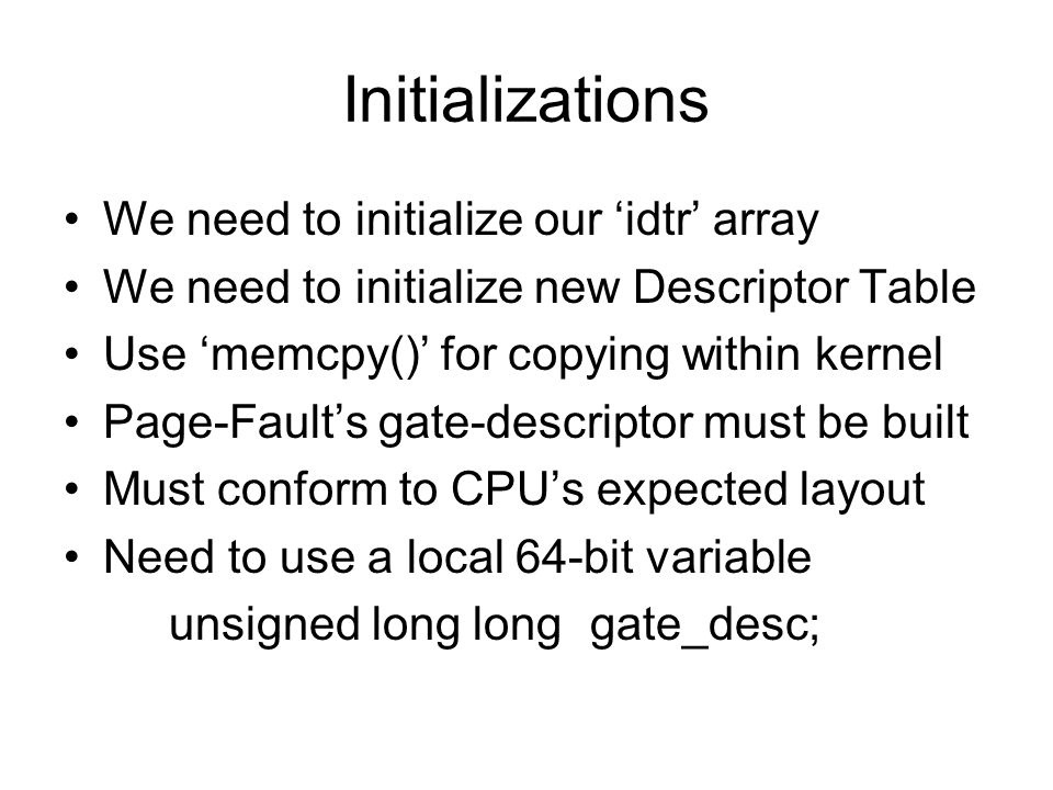 Initializations We need to initialize our ‘idtr’ array We need to initialize new Descriptor Table Use ‘memcpy()’ for copying within kernel Page-Fault’s gate-descriptor must be built Must conform to CPU’s expected layout Need to use a local 64-bit variable unsigned long longgate_desc;