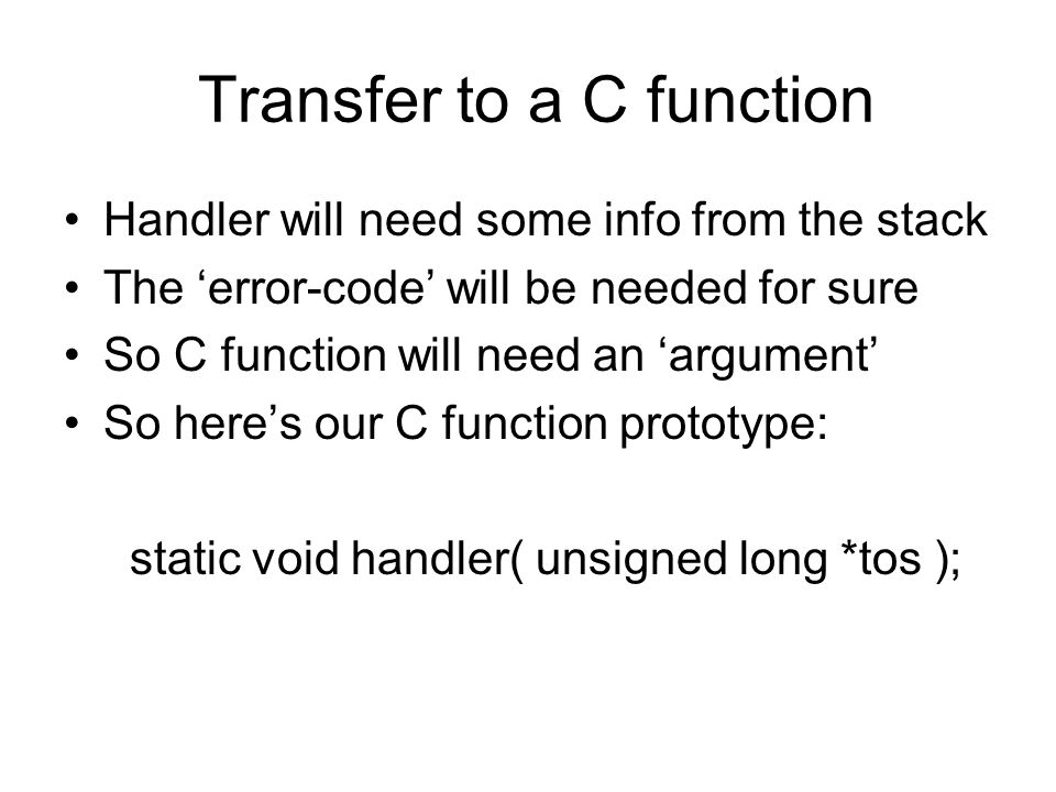 Transfer to a C function Handler will need some info from the stack The ‘error-code’ will be needed for sure So C function will need an ‘argument’ So here’s our C function prototype: static void handler( unsigned long *tos );
