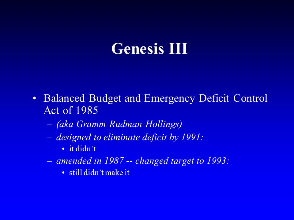 Genesis III Balanced Budget and Emergency Deficit Control Act of 1985 –(aka Gramm-Rudman-Hollings) –designed to eliminate deficit by 1991: it didn’t –amended in changed target to 1993: still didn’t make it