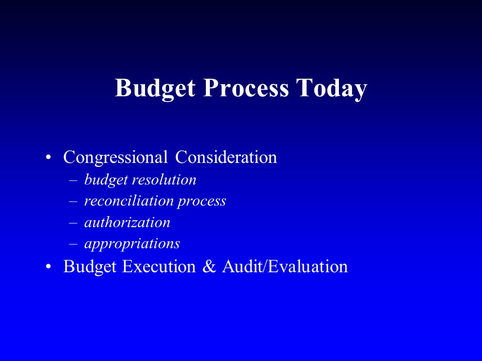 Budget Process Today Congressional Consideration –budget resolution –reconciliation process –authorization –appropriations Budget Execution & Audit/Evaluation