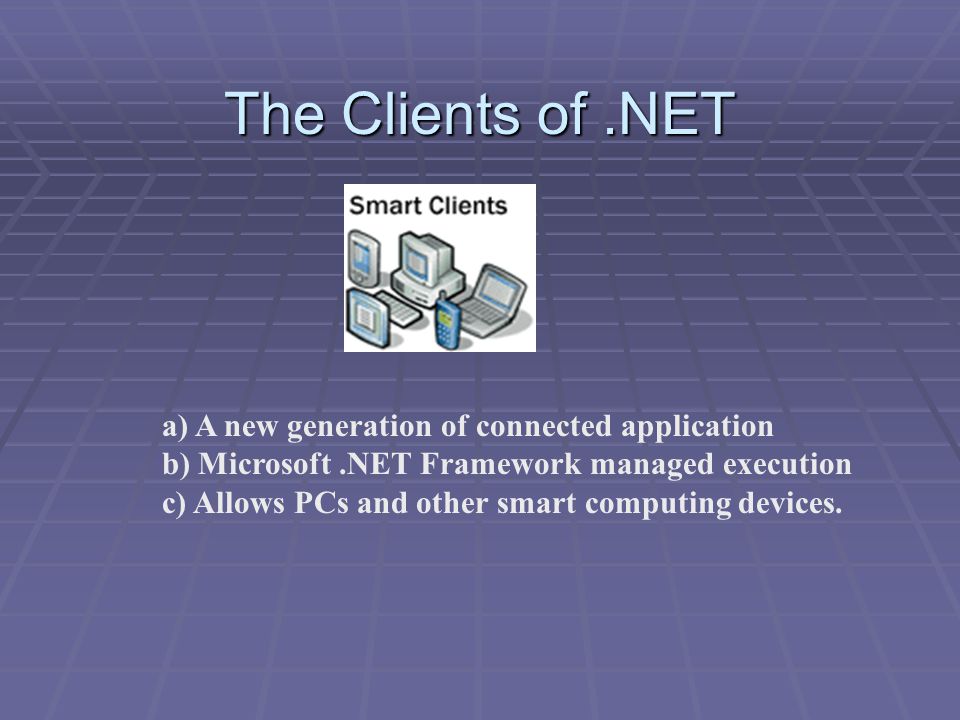The Clients of.NET a) A new generation of connected application b) Microsoft.NET Framework managed execution c) Allows PCs and other smart computing devices.
