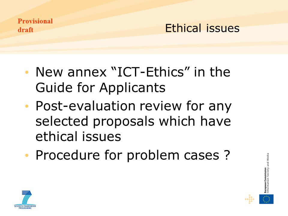 Provisional draft Ethical issues New annex ICT-Ethics in the Guide for Applicants Post-evaluation review for any selected proposals which have ethical issues Procedure for problem cases