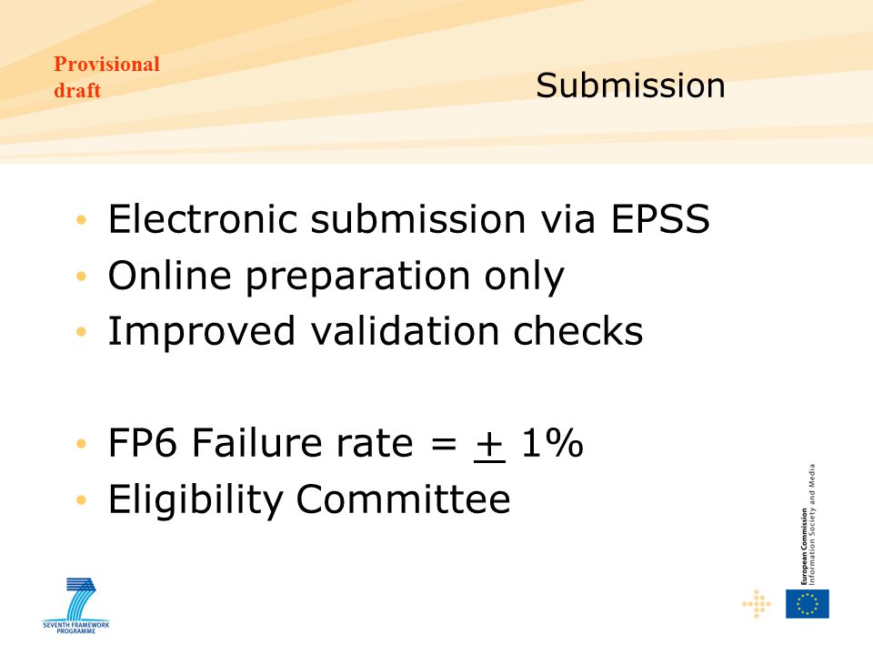 Provisional draft Submission Electronic submission via EPSS Online preparation only Improved validation checks FP6 Failure rate = + 1% Eligibility Committee