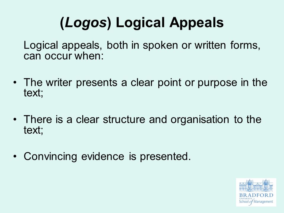 (Logos) Logical Appeals Logical appeals, both in spoken or written forms, can occur when: The writer presents a clear point or purpose in the text; There is a clear structure and organisation to the text; Convincing evidence is presented.
