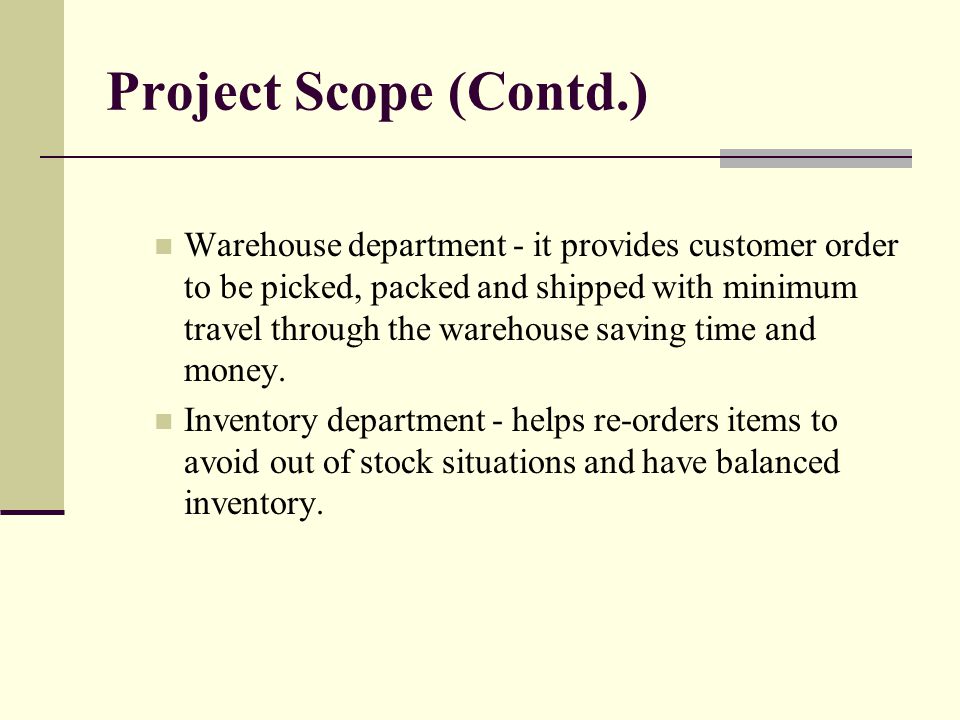 Project Scope (Contd.) Warehouse department - it provides customer order to be picked, packed and shipped with minimum travel through the warehouse saving time and money.