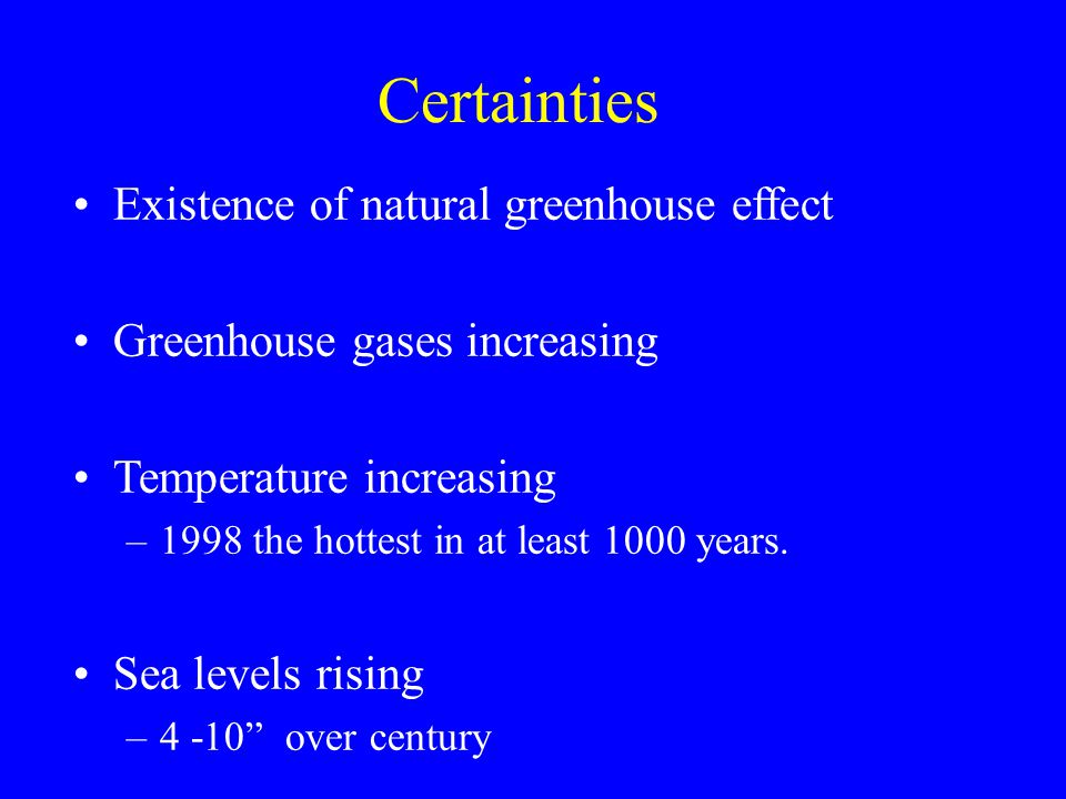 Certainties Existence of natural greenhouse effect Greenhouse gases increasing Temperature increasing –1998 the hottest in at least 1000 years.
