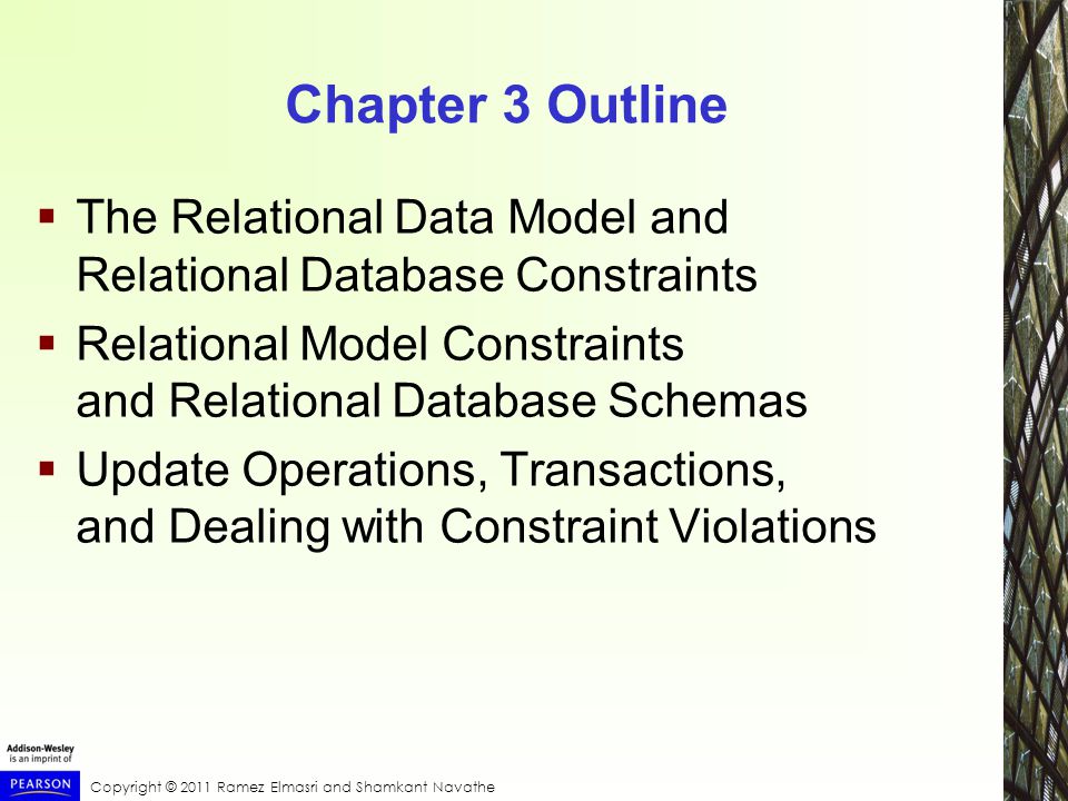 Copyright © 2011 Ramez Elmasri and Shamkant Navathe Chapter 3 Outline  The Relational Data Model and Relational Database Constraints  Relational Model Constraints and Relational Database Schemas  Update Operations, Transactions, and Dealing with Constraint Violations