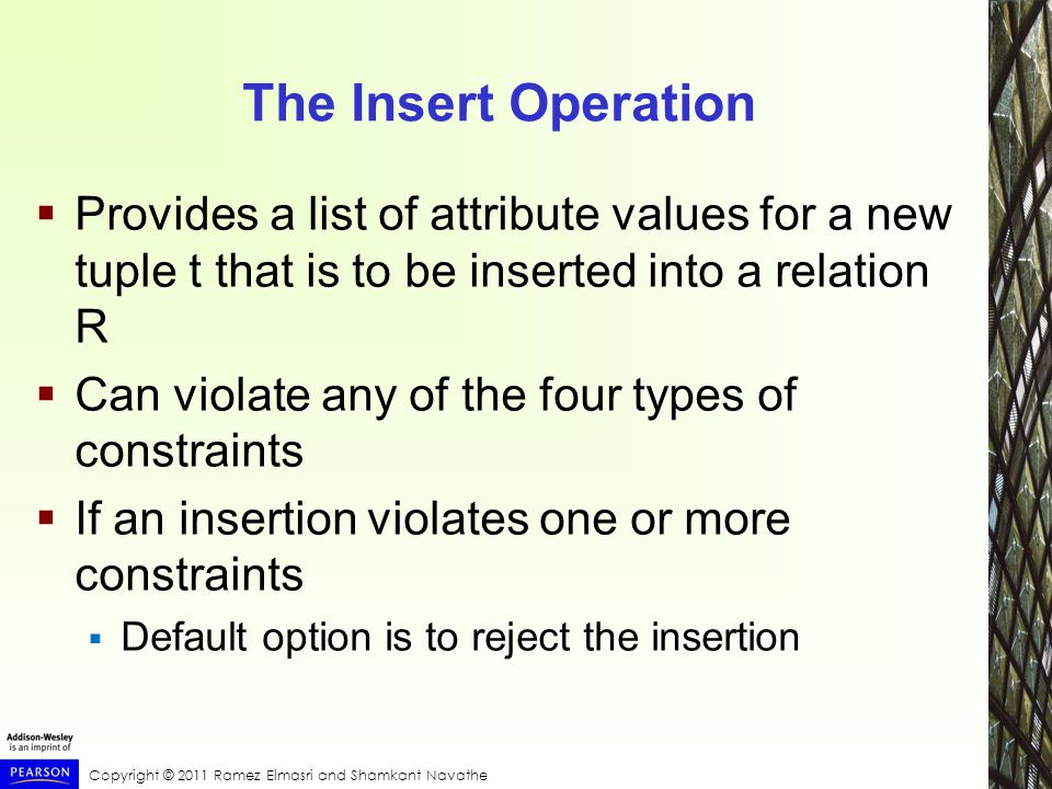 The Insert Operation  Provides a list of attribute values for a new tuple t that is to be inserted into a relation R  Can violate any of the four types of constraints  If an insertion violates one or more constraints  Default option is to reject the insertion