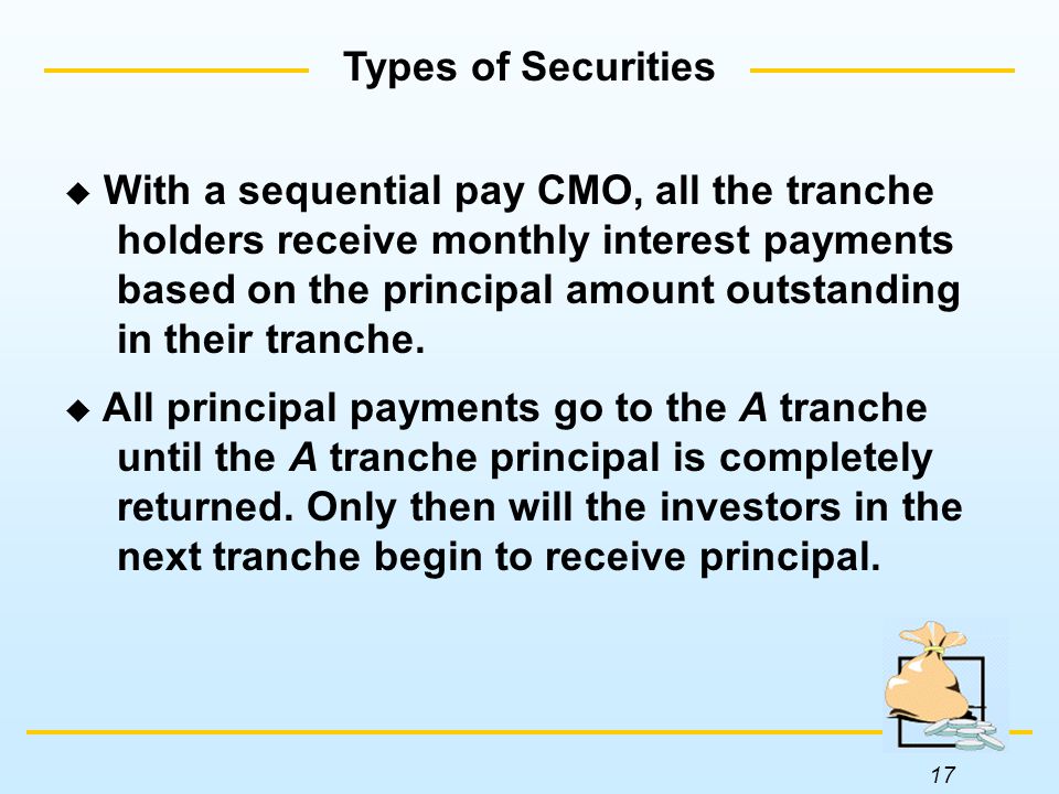 17 Types of Securities  With a sequential pay CMO, all the tranche holders receive monthly interest payments based on the principal amount outstanding in their tranche.