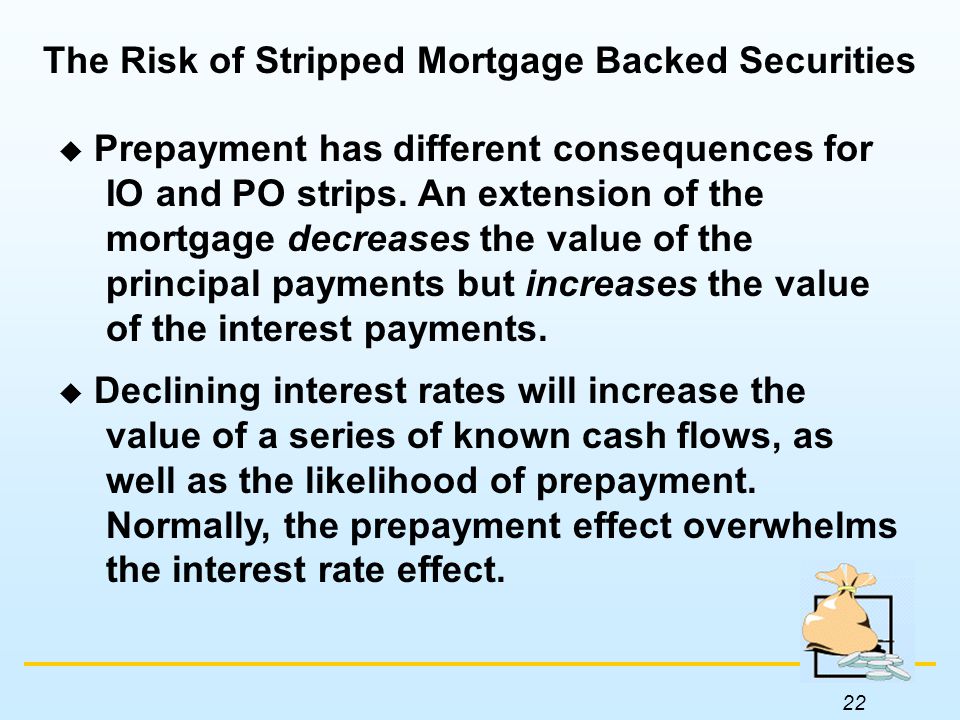 22 The Risk of Stripped Mortgage Backed Securities  Prepayment has different consequences for IO and PO strips.