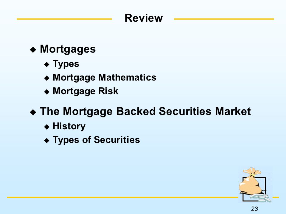 23 Review  Mortgages  Types  Mortgage Mathematics  Mortgage Risk  The Mortgage Backed Securities Market  History  Types of Securities