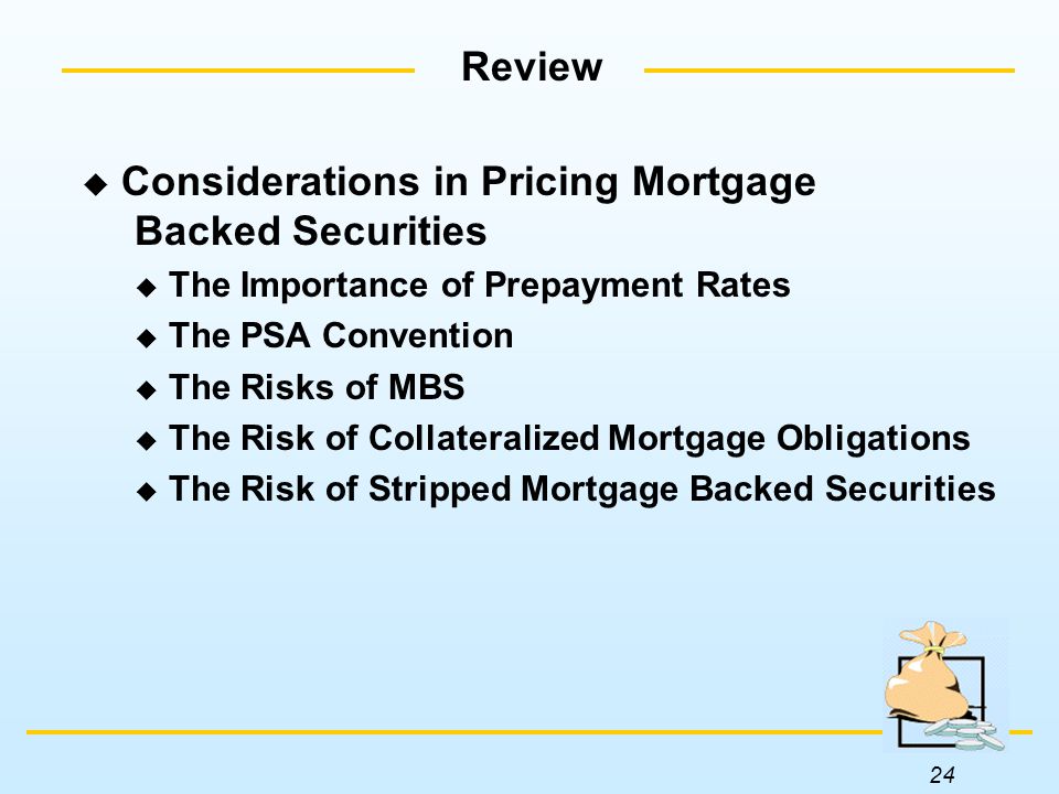 24 Review  Considerations in Pricing Mortgage Backed Securities  The Importance of Prepayment Rates  The PSA Convention  The Risks of MBS  The Risk of Collateralized Mortgage Obligations  The Risk of Stripped Mortgage Backed Securities