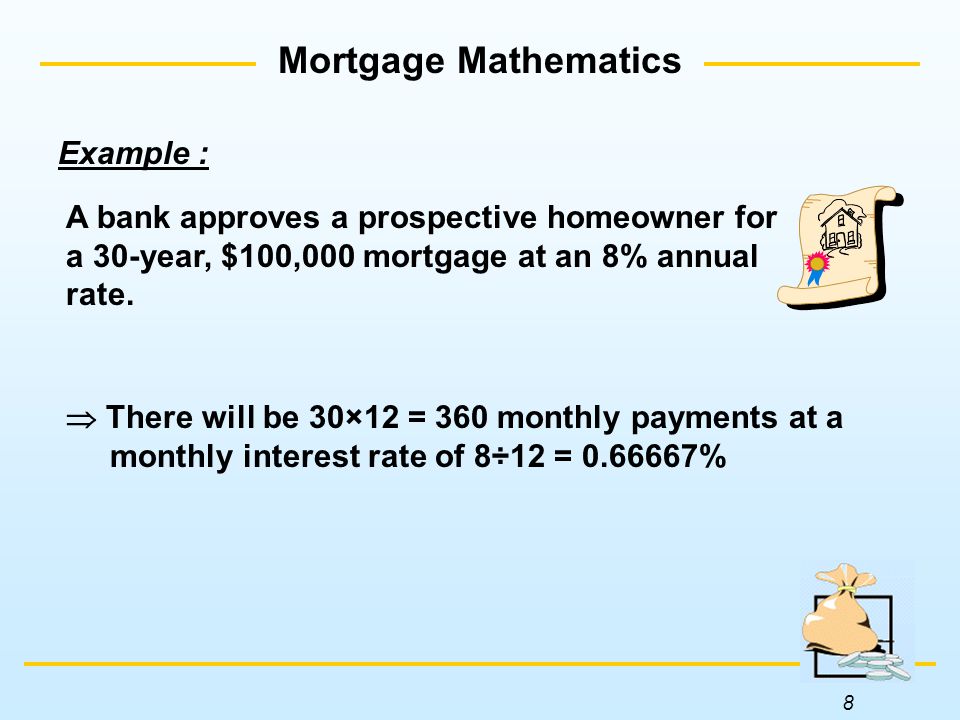 8 Mortgage Mathematics  There will be 30×12 = 360 monthly payments at a monthly interest rate of 8÷12 = % Example : A bank approves a prospective homeowner for a 30-year, $100,000 mortgage at an 8% annual rate.