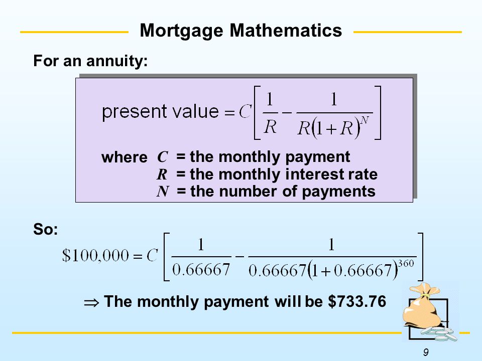 9 Mortgage Mathematics So:  The monthly payment will be $ For an annuity: C = the monthly payment R = the monthly interest rate N = the number of payments where