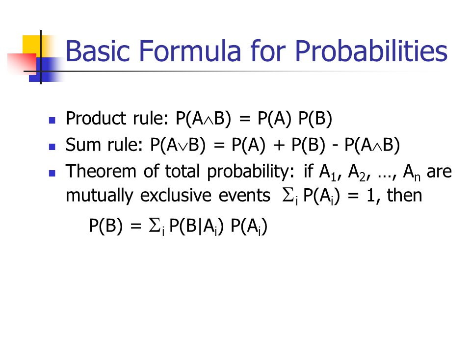 Basic Formula for Probabilities Product rule: P(A  B) = P(A) P(B) Sum rule: P(A  B) = P(A) + P(B) - P(A  B) Theorem of total probability: if A 1, A 2, …, A n are mutually exclusive events   i P(A i ) = 1, then P(B) =  i P(B|A i ) P(A i )