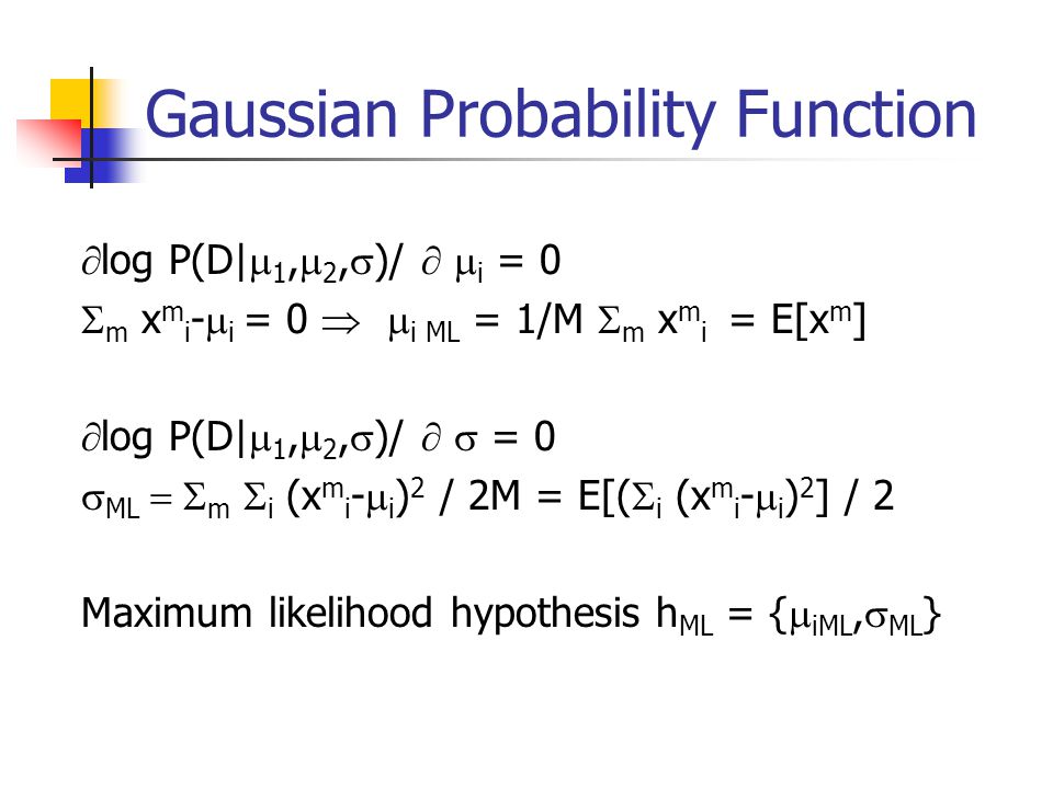 Gaussian Probability Function  log P(D|  1,  2,  )/   i = 0  m x m i -  i = 0   i ML = 1/M  m x m i = E[x m ]  log P(D|  1,  2,  )/   = 0  ML  m  i (x m i -  i ) 2 / 2M = E[(  i (x m i -  i ) 2 ] / 2 Maximum likelihood hypothesis h ML = {  iML,  ML }