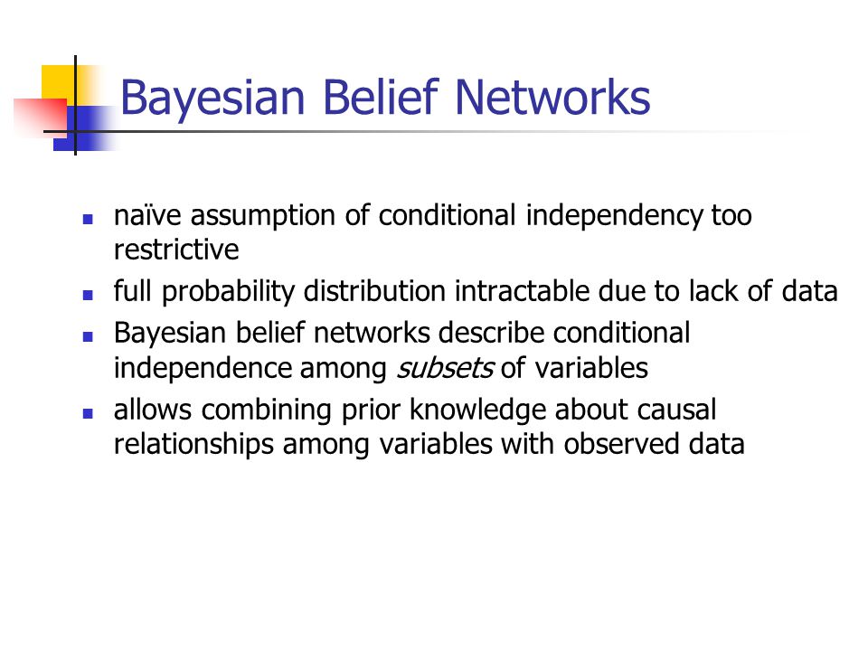 Bayesian Belief Networks naïve assumption of conditional independency too restrictive full probability distribution intractable due to lack of data Bayesian belief networks describe conditional independence among subsets of variables allows combining prior knowledge about causal relationships among variables with observed data