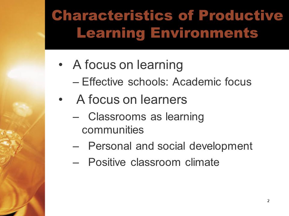 2 Characteristics of Productive Learning Environments A focus on learning –Effective schools: Academic focus A focus on learners – Classrooms as learning communities – Personal and social development – Positive classroom climate