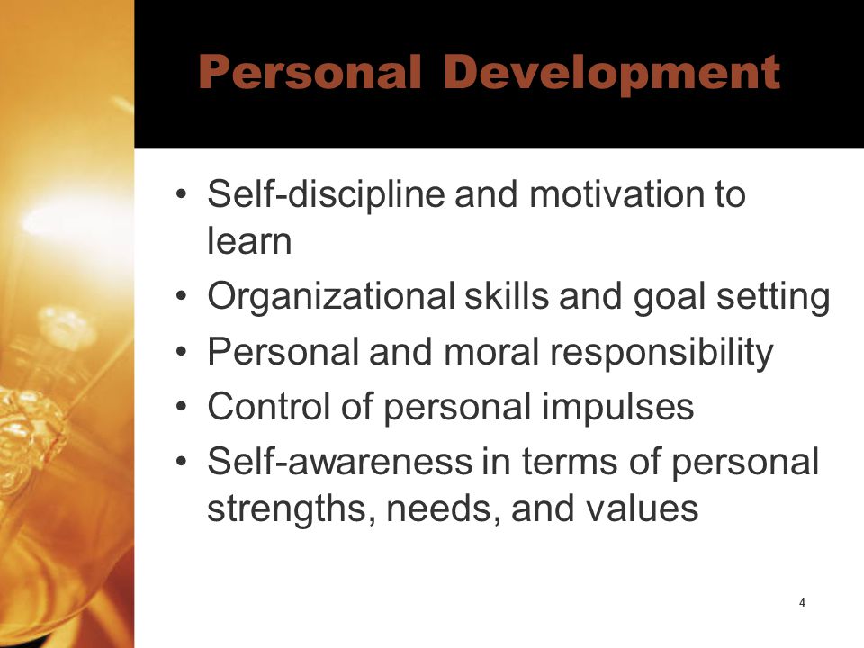 4 Personal Development Self-discipline and motivation to learn Organizational skills and goal setting Personal and moral responsibility Control of personal impulses Self-awareness in terms of personal strengths, needs, and values