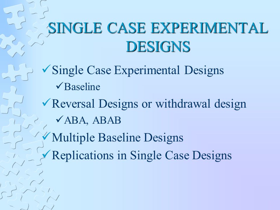 SINGLE CASE EXPERIMENTAL DESIGNS Single Case Experimental Designs Baseline Reversal Designs or withdrawal design ABA, ABAB Multiple Baseline Designs Replications in Single Case Designs